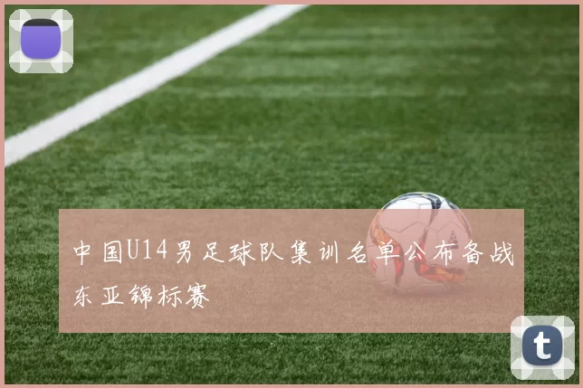 中国U14男足球队集训名单公布备战东亚锦标赛