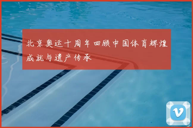北京奥运十周年回顾中国体育辉煌成就与遗产传承