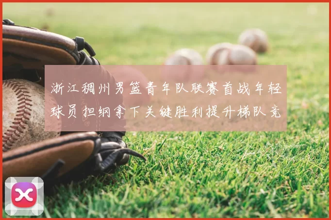 浙江稠州男篮青年队联赛首战年轻球员担纲拿下关键胜利提升梯队竞争力