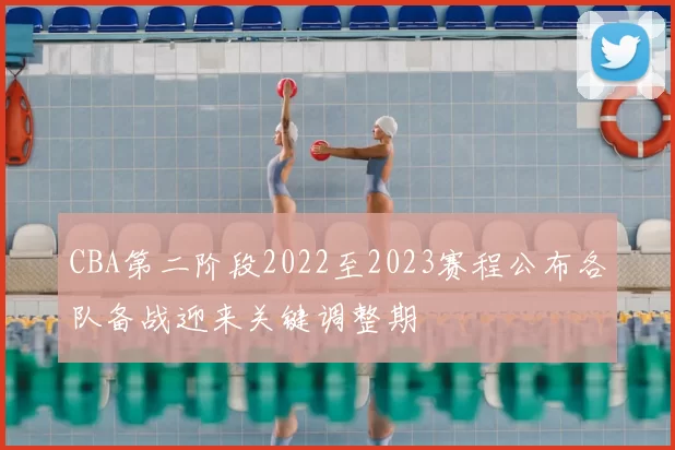 CBA第二阶段2022至2023赛程公布各队备战迎来关键调整期